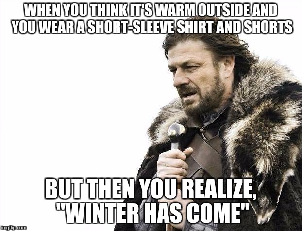Brace Yourselves X is Coming Meme | WHEN YOU THINK IT'S WARM OUTSIDE AND YOU WEAR A SHORT-SLEEVE SHIRT AND SHORTS; BUT THEN YOU REALIZE, "WINTER HAS COME" | image tagged in memes,brace yourselves x is coming | made w/ Imgflip meme maker