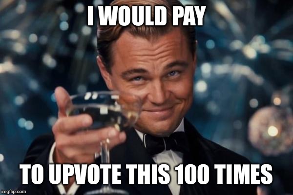 Leonardo Dicaprio Cheers Meme | I WOULD PAY TO UPVOTE THIS 100 TIMES | image tagged in memes,leonardo dicaprio cheers | made w/ Imgflip meme maker