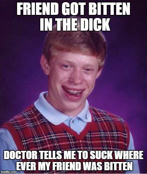 (First and only NSFW) Got my idea from a meme I spotted. I figured that a meme like what I found could be front paged. | FRIEND GOT BITTEN IN THE DICK; DOCTOR TELLS ME TO SUCK WHERE EVER MY FRIEND WAS BITTEN | image tagged in memes,bad luck brian,doctor,friends,funny,bad luck | made w/ Imgflip meme maker