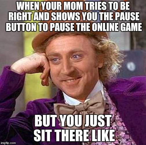 Creepy Condescending Wonka Meme | WHEN YOUR MOM TRIES TO BE RIGHT AND SHOWS YOU THE PAUSE BUTTON TO PAUSE THE ONLINE GAME; BUT YOU JUST SIT THERE LIKE | image tagged in memes,creepy condescending wonka | made w/ Imgflip meme maker