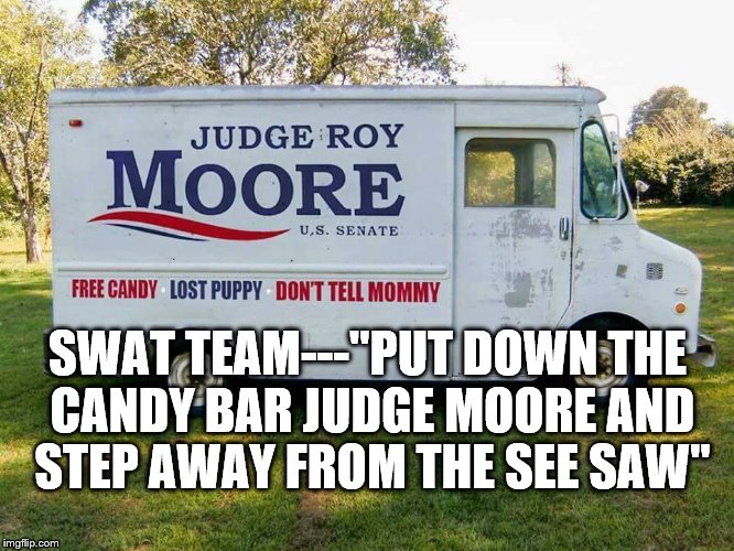 roy moore candy truck | SWAT TEAM---"PUT DOWN THE CANDY BAR JUDGE MOORE AND STEP AWAY FROM THE SEE SAW" | image tagged in roy moore candy truck | made w/ Imgflip meme maker