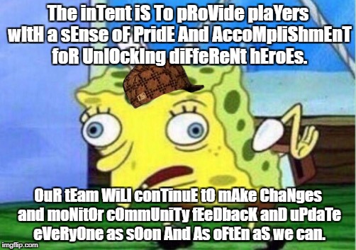 Mocking Spongebob Meme | The inTent iS To pRoVide plaYers wItH a sEnse oF PridE And AccoMpliShmEnT foR UnlOckIng diFfeReNt hEroEs. OuR tEam WiLl conTinuE tO mAke ChaNges and moNitOr cOmmUniTy fEeDbacK anD uPdaTe eVeRyOne as sOon And As oFtEn aS we can. | image tagged in mocking spongebob,scumbag | made w/ Imgflip meme maker