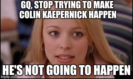 stop trying to make X happen | GQ, STOP TRYING TO MAKE COLIN KAEPERNICK HAPPEN; HE'S NOT GOING TO HAPPEN | image tagged in stop trying to make x happen | made w/ Imgflip meme maker