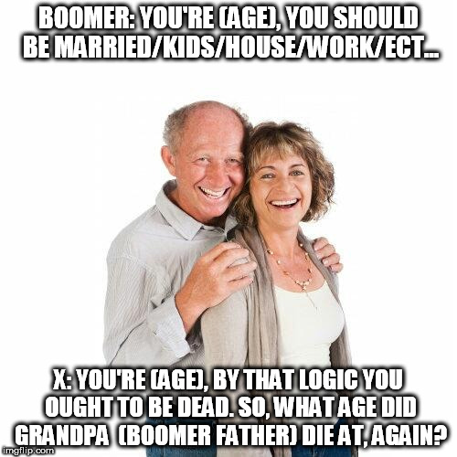 scumbag baby boomers | BOOMER: YOU'RE (AGE), YOU SHOULD BE MARRIED/KIDS/HOUSE/WORK/ECT... X: YOU'RE (AGE), BY THAT LOGIC YOU OUGHT TO BE DEAD. SO, WHAT AGE DID GRANDPA  (BOOMER FATHER) DIE AT, AGAIN? | image tagged in scumbag baby boomers | made w/ Imgflip meme maker