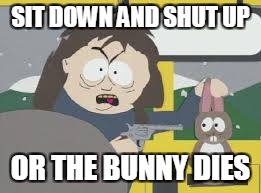 Sit down and Shut Up | SIT DOWN AND SHUT UP; OR THE BUNNY DIES | image tagged in sit down,shut up,bunny | made w/ Imgflip meme maker