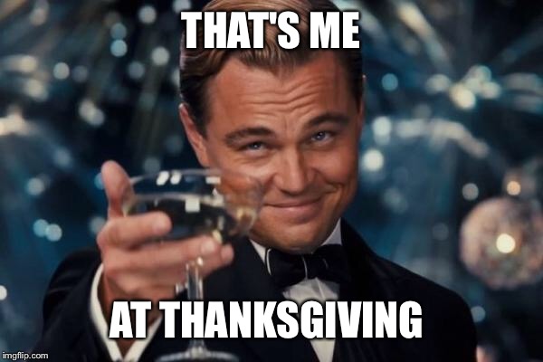 Leonardo Dicaprio Cheers Meme | THAT'S ME AT THANKSGIVING | image tagged in memes,leonardo dicaprio cheers | made w/ Imgflip meme maker