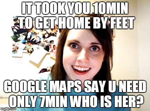 Overly Attached Girlfriend Meme | IT TOOK YOU 10MIN TO GET HOME BY FEET; GOOGLE MAPS SAY U NEED ONLY 7MIN WHO IS HER? | image tagged in memes,overly attached girlfriend | made w/ Imgflip meme maker