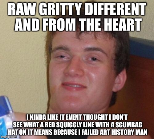 10 Guy Meme | RAW GRITTY DIFFERENT AND FROM THE HEART I KINDA LIKE IT EVENT THOUGHT I DON’T SEE WHAT A RED SQUIGGLY LINE WITH A SCUMBAG HAT ON IT MEANS BE | image tagged in memes,10 guy | made w/ Imgflip meme maker