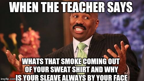 Steve Harvey | WHEN THE TEACHER SAYS; WHATS THAT SMOKE COMING OUT OF YOUR SWEAT SHIRT AND WHY IS YOUR SLEAVE ALWAYS BY YOUR FACE | image tagged in memes,steve harvey | made w/ Imgflip meme maker