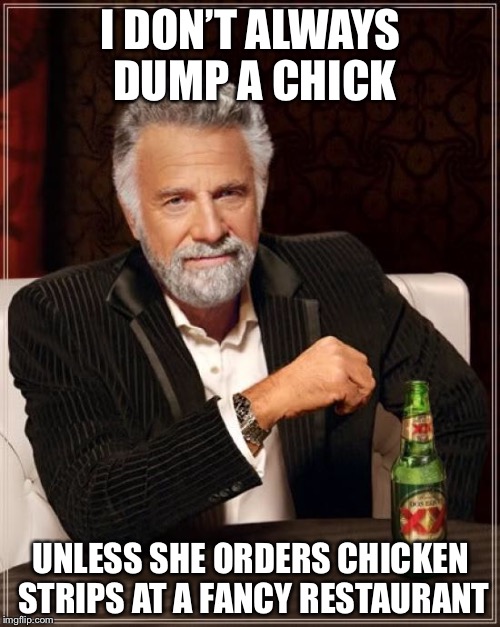 The Most Interesting Man In The World Meme | I DON’T ALWAYS DUMP A CHICK UNLESS SHE ORDERS CHICKEN STRIPS AT A FANCY RESTAURANT | image tagged in memes,the most interesting man in the world | made w/ Imgflip meme maker