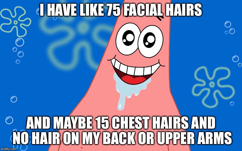 Patrick Drooling Spongebob | I HAVE LIKE 75 FACIAL HAIRS AND MAYBE 15 CHEST HAIRS AND NO HAIR ON MY BACK OR UPPER ARMS | image tagged in patrick drooling spongebob | made w/ Imgflip meme maker