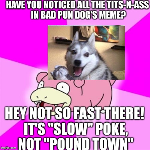 Thought I made this discovery but Notsohungeyhippo3117 memed it 22 months ago, so... | HAVE YOU NOTICED ALL THE TITS-N-ASS IN BAD PUN DOG'S MEME? HEY NOT SO FAST THERE! IT'S "SLOW" POKE, NOT "POUND TOWN" | image tagged in slowpoke,bad pun dog,nudity,art,painting | made w/ Imgflip meme maker