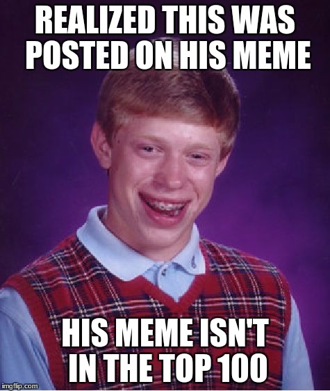 REALIZED THIS WAS POSTED ON HIS MEME HIS MEME ISN'T IN THE TOP 100 | image tagged in memes,bad luck brian | made w/ Imgflip meme maker