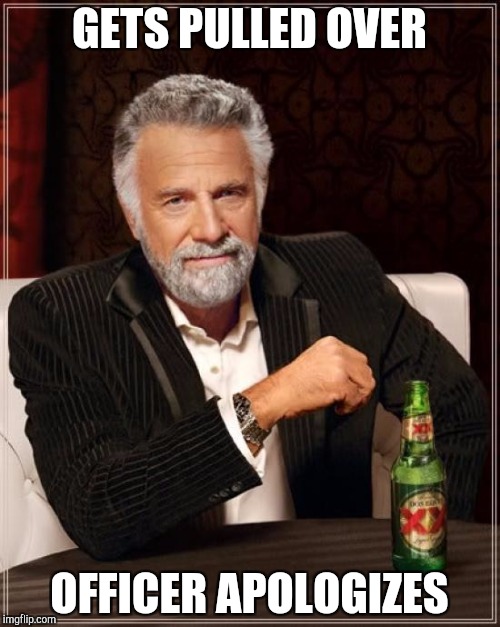 The Most Interesting Man In The World | GETS PULLED OVER; OFFICER APOLOGIZES | image tagged in memes,the most interesting man in the world | made w/ Imgflip meme maker