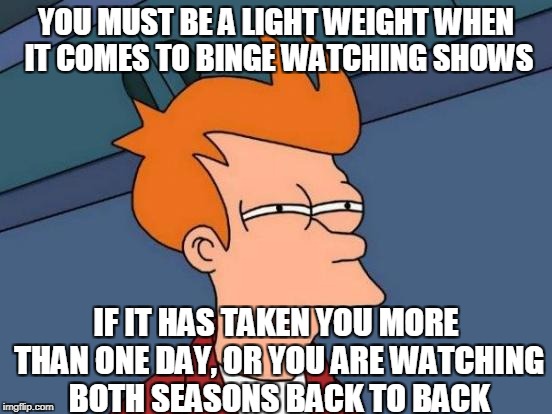 Futurama Fry Meme | YOU MUST BE A LIGHT WEIGHT WHEN IT COMES TO BINGE WATCHING SHOWS IF IT HAS TAKEN YOU MORE THAN ONE DAY, OR YOU ARE WATCHING BOTH SEASONS BAC | image tagged in memes,futurama fry | made w/ Imgflip meme maker