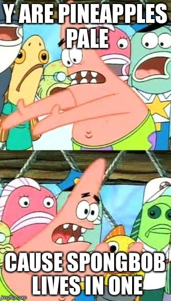 Put It Somewhere Else Patrick Meme | Y ARE PINEAPPLES PALE; CAUSE SPONGBOB LIVES IN ONE | image tagged in memes,put it somewhere else patrick | made w/ Imgflip meme maker