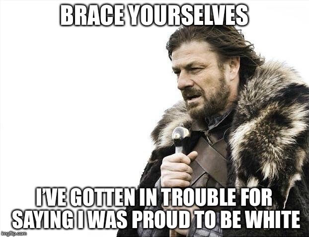 Brace Yourselves X is Coming Meme | BRACE YOURSELVES I’VE GOTTEN IN TROUBLE FOR SAYING I WAS PROUD TO BE WHITE | image tagged in memes,brace yourselves x is coming | made w/ Imgflip meme maker