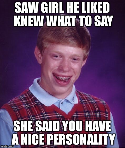 Bad Luck Brian Meme | SAW GIRL HE LIKED KNEW WHAT TO SAY SHE SAID YOU HAVE A NICE PERSONALITY | image tagged in memes,bad luck brian | made w/ Imgflip meme maker
