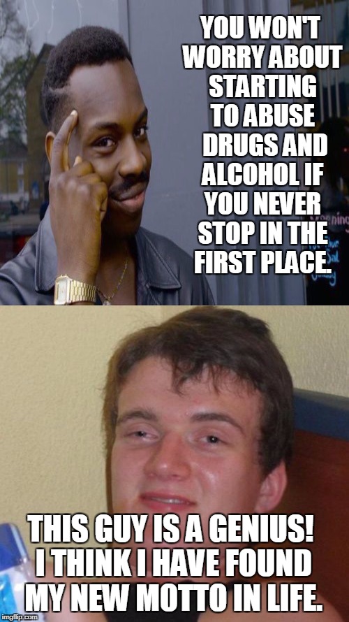 YOU WON'T WORRY ABOUT STARTING TO ABUSE  DRUGS AND ALCOHOL IF YOU NEVER STOP IN THE FIRST PLACE. THIS GUY IS A GENIUS! I THINK I HAVE FOUND  | made w/ Imgflip meme maker