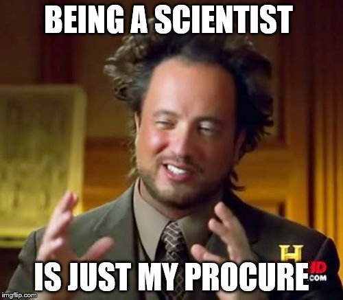 Ancient Aliens Meme | BEING A SCIENTIST; IS JUST MY PROCURE | image tagged in memes,ancient aliens | made w/ Imgflip meme maker