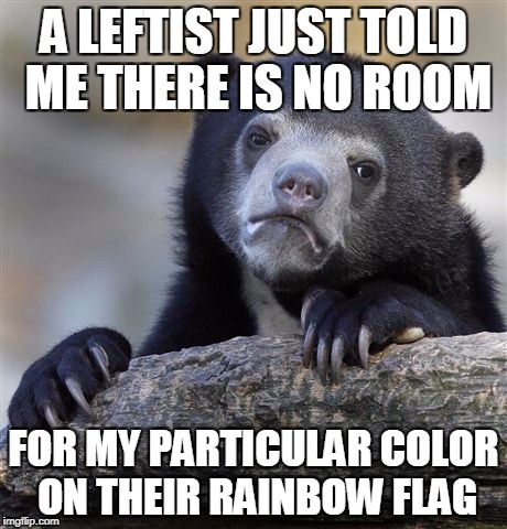 Leftist Credo: Tolerance For Some, Not For All | A LEFTIST JUST TOLD ME THERE IS NO ROOM; FOR MY PARTICULAR COLOR ON THEIR RAINBOW FLAG | image tagged in memes,confession bear,leftists | made w/ Imgflip meme maker