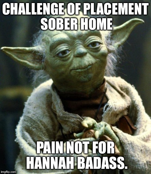 Star Wars Yoda Meme | CHALLENGE OF PLACEMENT SOBER HOME; PAIN NOT FOR HANNAH BADASS. | image tagged in memes,star wars yoda | made w/ Imgflip meme maker