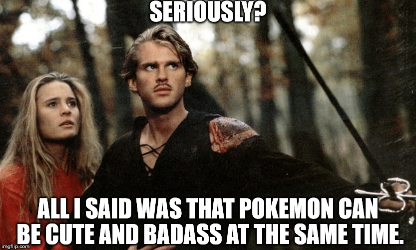 An Honest Statement | SERIOUSLY? ALL I SAID WAS THAT POKEMON CAN BE CUTE AND BADASS AT THE SAME TIME. | image tagged in wesley and princess buttercup face fire swamp the princess bride | made w/ Imgflip meme maker