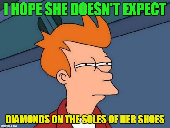 Futurama Fry Meme | I HOPE SHE DOESN'T EXPECT DIAMONDS ON THE SOLES OF HER SHOES | image tagged in memes,futurama fry | made w/ Imgflip meme maker