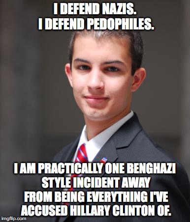 College Conservative  | I DEFEND NAZIS. I DEFEND PEDOPHILES. I AM PRACTICALLY ONE BENGHAZI STYLE INCIDENT AWAY FROM BEING EVERYTHING I'VE ACCUSED HILLARY CLINTON OF. | image tagged in college conservative,hillary clinton,nazis,roy moore | made w/ Imgflip meme maker