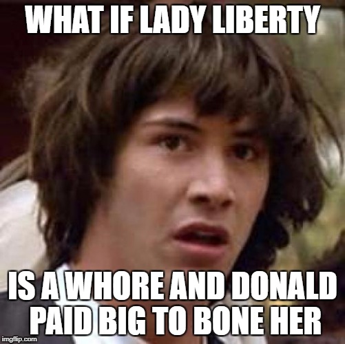 Conspiracy Keanu Meme | WHAT IF LADY LIBERTY IS A W**RE AND DONALD PAID BIG TO BONE HER | image tagged in memes,conspiracy keanu | made w/ Imgflip meme maker