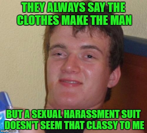 10 Guy Meme | THEY ALWAYS SAY THE CLOTHES MAKE THE MAN; BUT A SEXUAL HARASSMENT SUIT DOESN'T SEEM THAT CLASSY TO ME | image tagged in memes,10 guy | made w/ Imgflip meme maker