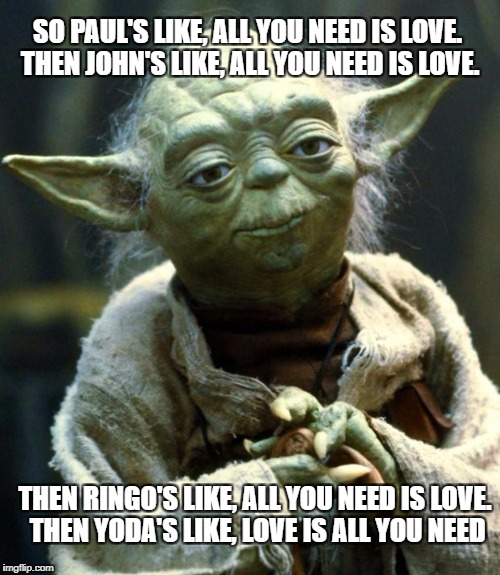 Star Wars Yoda Meme | SO PAUL'S LIKE, ALL YOU NEED IS LOVE. THEN JOHN'S LIKE, ALL YOU NEED IS LOVE. THEN RINGO'S LIKE, ALL YOU NEED IS LOVE. THEN YODA'S LIKE, LOVE IS ALL YOU NEED | image tagged in memes,star wars yoda | made w/ Imgflip meme maker