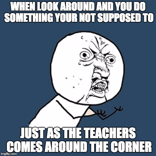 RAGE QUIT | WHEN LOOK AROUND AND YOU DO SOMETHING YOUR NOT SUPPOSED TO; JUST AS THE TEACHERS COMES AROUND THE CORNER | image tagged in memes,y u no,bozosword | made w/ Imgflip meme maker