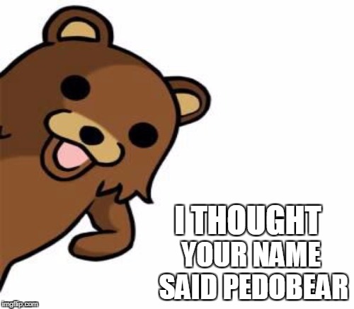 I THOUGHT YOUR NAME SAID PEDOBEAR | made w/ Imgflip meme maker