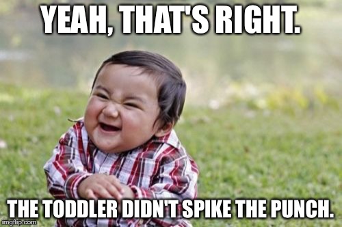 Evil Toddler Meme | YEAH, THAT'S RIGHT. THE TODDLER DIDN'T SPIKE THE PUNCH. | image tagged in memes,evil toddler | made w/ Imgflip meme maker