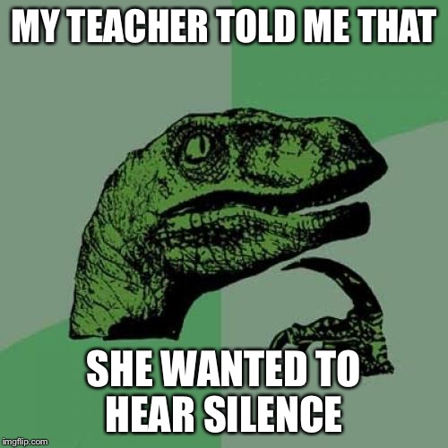 Philosoraptor | MY TEACHER TOLD ME THAT; SHE WANTED TO HEAR SILENCE | image tagged in memes,philosoraptor | made w/ Imgflip meme maker