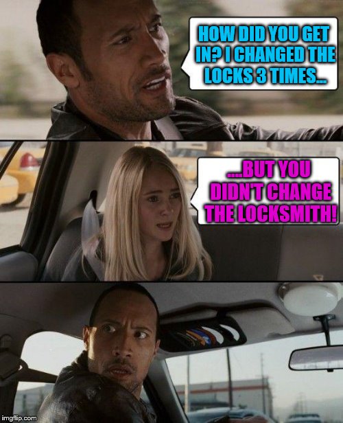 Overly Attached Girlfriend | HOW DID YOU GET IN? I CHANGED THE LOCKS 3 TIMES... ....BUT YOU DIDN'T CHANGE THE LOCKSMITH! | image tagged in memes,the rock driving,overly attached girlfriend,stalker girl | made w/ Imgflip meme maker