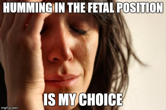 First World Problems Meme | HUMMING IN THE FETAL POSITION IS MY CHOICE | image tagged in memes,first world problems | made w/ Imgflip meme maker
