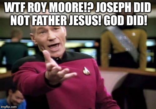 Taking Roy Moore to Bible School | WTF ROY MOORE!? JOSEPH DID NOT FATHER JESUS! GOD DID! | image tagged in memes,picard wtf,roy moore,bible,jesus christ,virgin mary | made w/ Imgflip meme maker