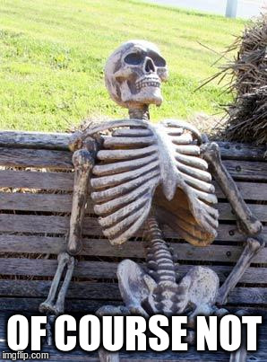 Waiting Skeleton Meme | OF COURSE NOT | image tagged in memes,waiting skeleton | made w/ Imgflip meme maker