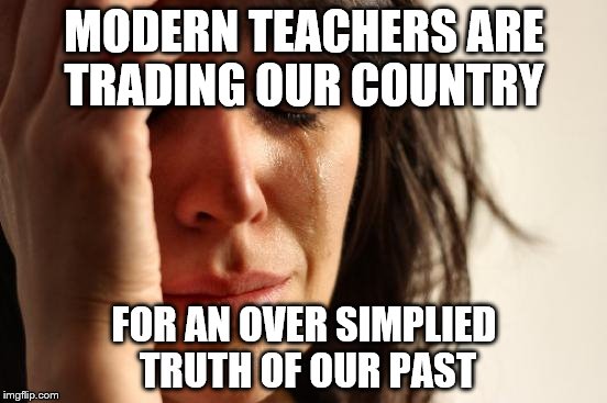 First World Problems Meme | MODERN TEACHERS ARE TRADING OUR COUNTRY; FOR AN OVER SIMPLIED TRUTH OF OUR PAST | image tagged in memes,first world problems | made w/ Imgflip meme maker