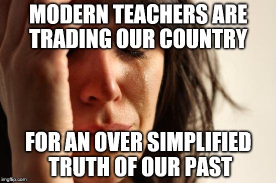 First World Problems Meme | MODERN TEACHERS ARE TRADING OUR COUNTRY; FOR AN OVER SIMPLIFIED TRUTH OF OUR PAST | image tagged in memes,first world problems | made w/ Imgflip meme maker