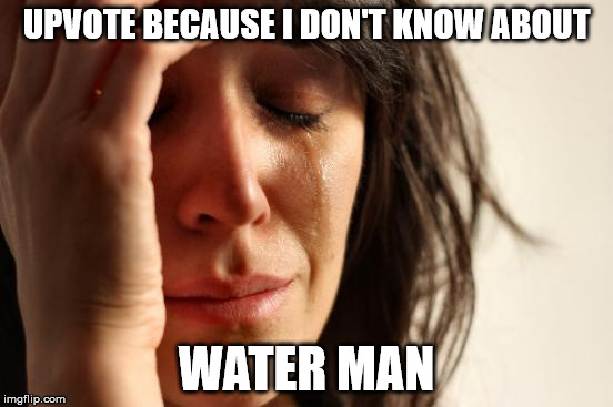 First World Problems Meme | UPVOTE BECAUSE I DON'T KNOW ABOUT WATER MAN | image tagged in memes,first world problems | made w/ Imgflip meme maker