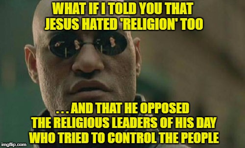 Matrix Morpheus Meme | WHAT IF I TOLD YOU THAT JESUS HATED 'RELIGION' TOO . . . AND THAT HE OPPOSED THE RELIGIOUS LEADERS OF HIS DAY WHO TRIED TO CONTROL THE PEOPL | image tagged in memes,matrix morpheus | made w/ Imgflip meme maker