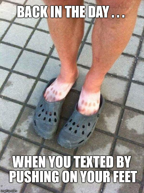 Glad that era is over | BACK IN THE DAY . . . WHEN YOU TEXTED BY PUSHING ON YOUR FEET | image tagged in memes,texting,back in my day,stupid,funny | made w/ Imgflip meme maker