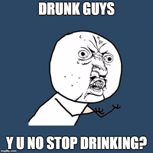 Y U No Meme | DRUNK GUYS; Y U NO STOP DRINKING? | image tagged in memes,y u no | made w/ Imgflip meme maker