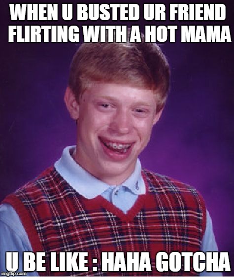 Bad Luck Brian | WHEN U BUSTED UR FRIEND FLIRTING WITH A HOT MAMA; U BE LIKE : HAHA GOTCHA | image tagged in memes,bad luck brian | made w/ Imgflip meme maker