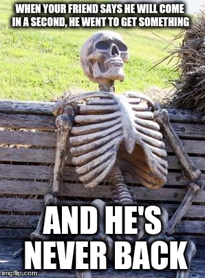 Waiting Skeleton Meme | WHEN YOUR FRIEND SAYS HE WILL COME IN A SECOND, HE WENT TO GET SOMETHING; AND HE'S NEVER BACK | image tagged in memes,waiting skeleton | made w/ Imgflip meme maker