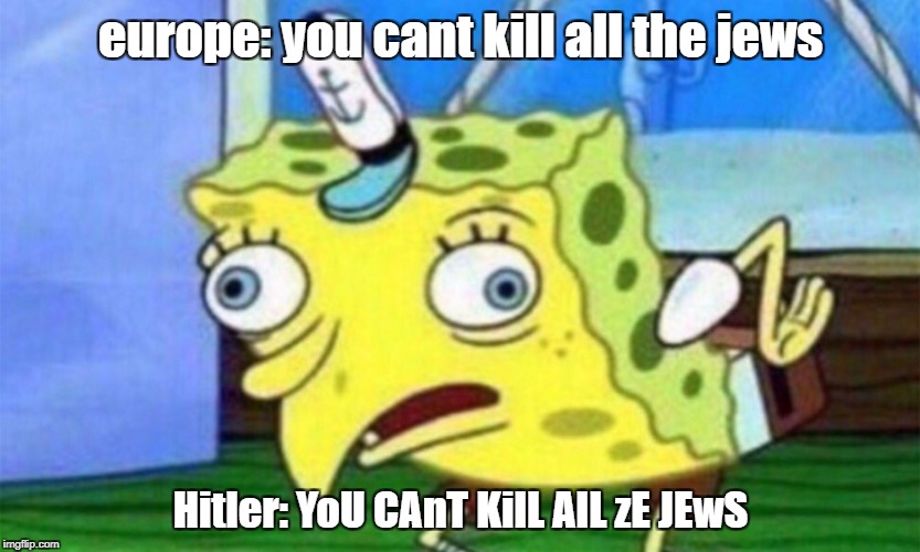 sPoNgE bOb | europe: you cant kill all the jews; Hitler: YoU CAnT KilL AlL zE JEwS | image tagged in sponge bob | made w/ Imgflip meme maker