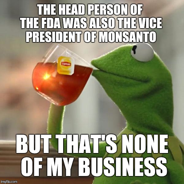 I smell bullsh!t | THE HEAD PERSON OF THE FDA WAS ALSO THE VICE PRESIDENT OF MONSANTO; BUT THAT'S NONE OF MY BUSINESS | image tagged in memes,but thats none of my business,kermit the frog,justjeff,monsanto | made w/ Imgflip meme maker